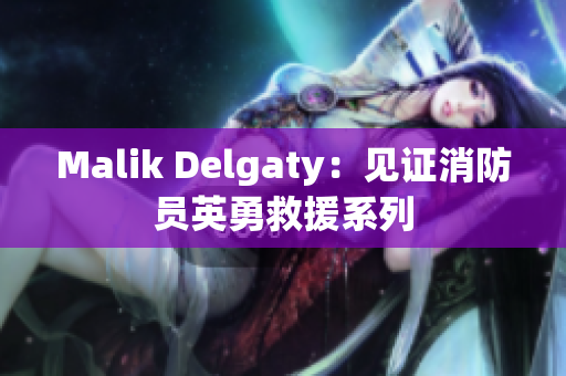 Malik Delgaty：见证消防员英勇救援系列