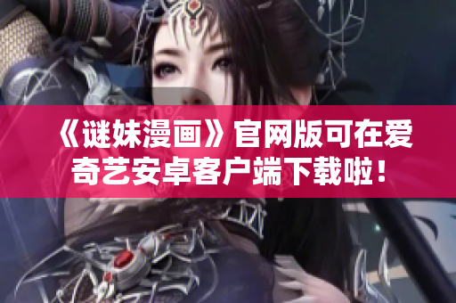 《谜妹漫画》官网版可在爱奇艺安卓客户端下载啦！