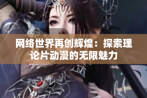 网络世界再创辉煌：探索理论片动漫的无限魅力