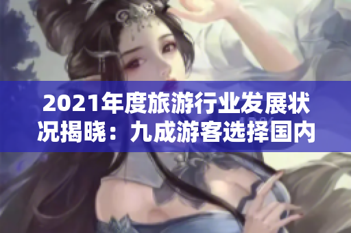 2021年度旅游行业发展状况揭晓：九成游客选择国内游