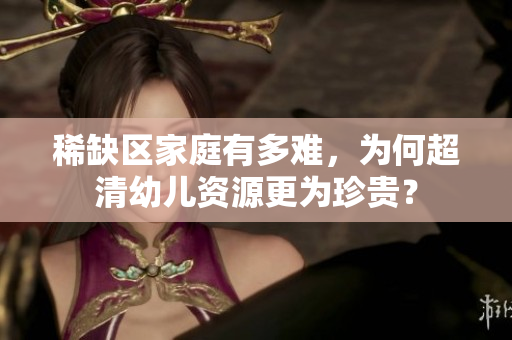 稀缺区家庭有多难，为何超清幼儿资源更为珍贵？