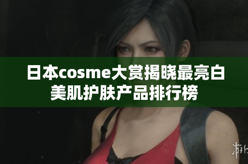 日本cosme大赏揭晓最亮白美肌护肤产品排行榜