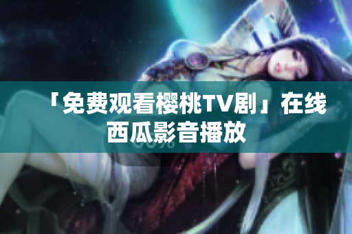 「免费观看樱桃TV剧」在线西瓜影音播放