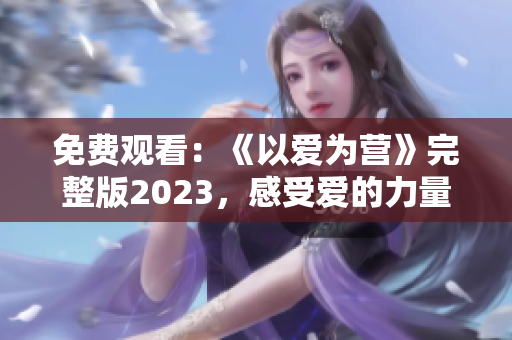 免费观看：《以爱为营》完整版2023，感受爱的力量！