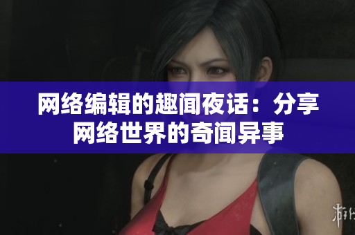 网络编辑的趣闻夜话：分享网络世界的奇闻异事