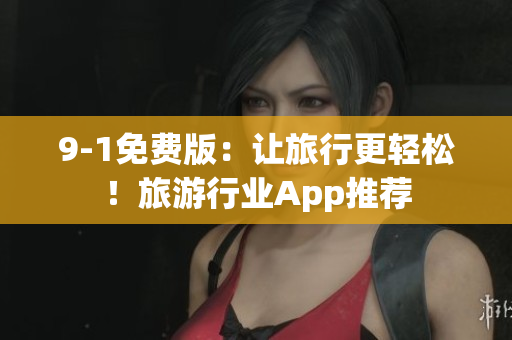 9-1免费版：让旅行更轻松！旅游行业App推荐