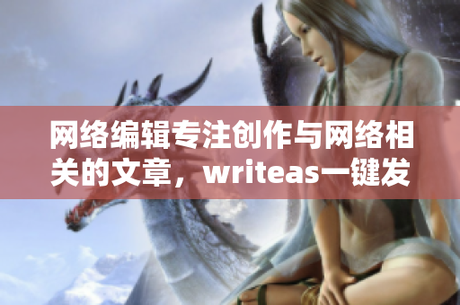 网络编辑专注创作与网络相关的文章，writeas一键发布省时省力