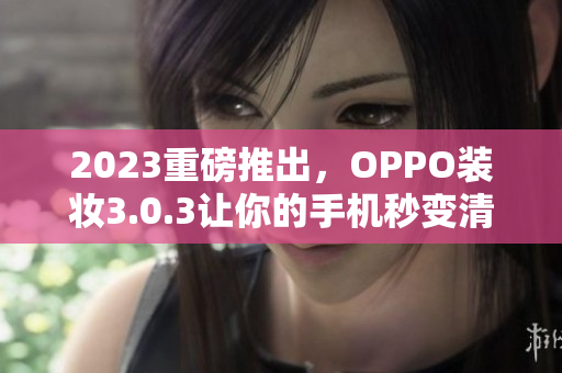 2023重磅推出，OPPO装妆3.0.3让你的手机秒变清新少女