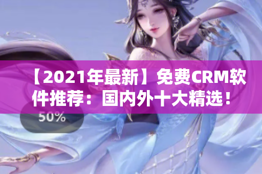 【2021年最新】免费CRM软件推荐：国内外十大精选！
