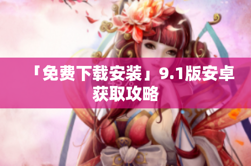 「免费下载安装」9.1版安卓获取攻略
