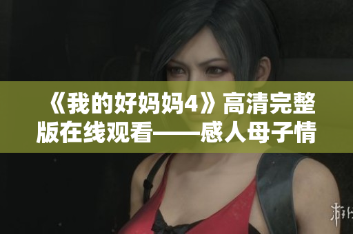 《我的好妈妈4》高清完整版在线观看——感人母子情动人心