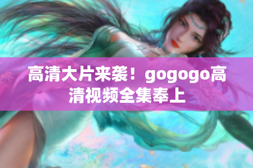 高清大片来袭！gogogo高清视频全集奉上