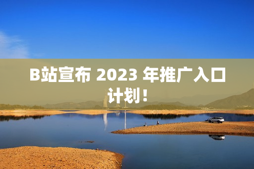 B站宣布 2023 年推广入口计划！