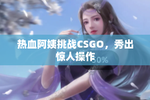 热血阿姨挑战CSGO，秀出惊人操作