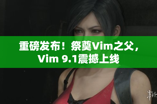 重磅发布！祭奠Vim之父，Vim 9.1震撼上线