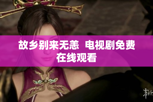 故乡别来无恙  电视剧免费在线观看