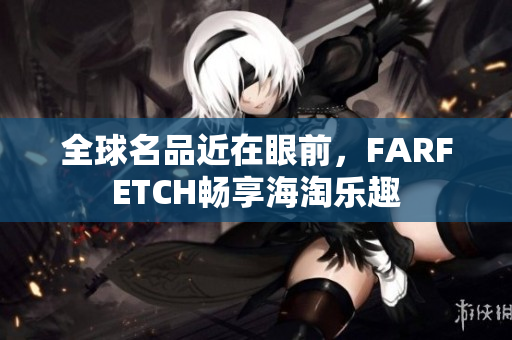 全球名品近在眼前，FARFETCH畅享海淘乐趣