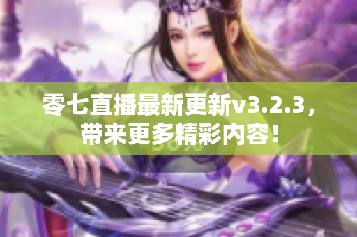 零七直播最新更新v3.2.3，带来更多精彩内容！