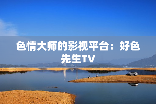 色情大师的影视平台：好色先生TV
