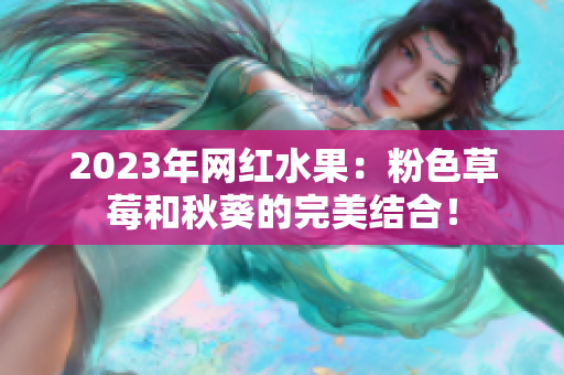 2023年网红水果：粉色草莓和秋葵的完美结合！