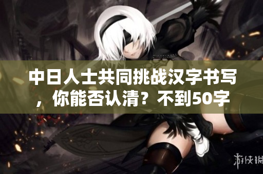中日人士共同挑战汉字书写，你能否认清？不到50字