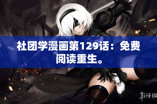 社团学漫画第129话：免费阅读重生。