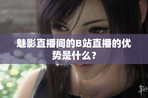 魅影直播间的B站直播的优势是什么？