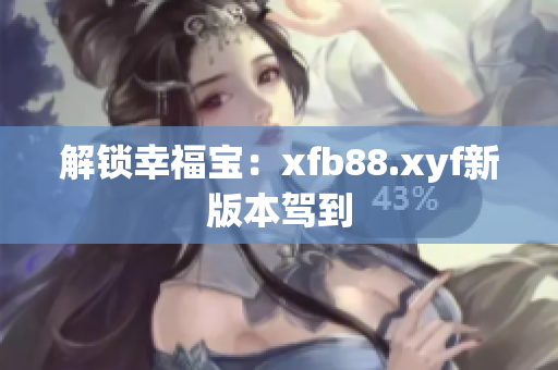 解锁幸福宝：xfb88.xyf新版本驾到