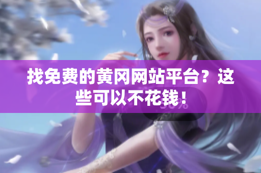 找免费的黄冈网站平台？这些可以不花钱！
