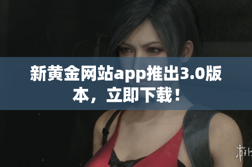 新黄金网站app推出3.0版本，立即下载！