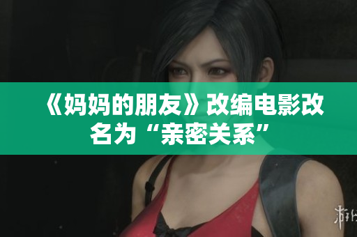 《妈妈的朋友》改编电影改名为“亲密关系”