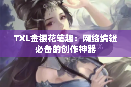 TXL金银花笔趣：网络编辑必备的创作神器