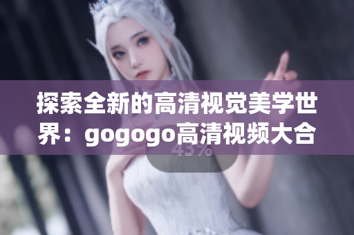 探索全新的高清视觉美学世界：gogogo高清视频大合集