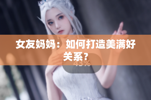 女友妈妈：如何打造美满好关系？