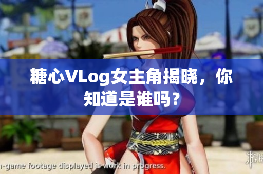 糖心VLog女主角揭晓，你知道是谁吗？