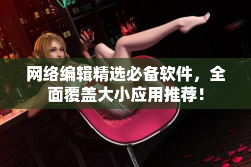 网络编辑精选必备软件，全面覆盖大小应用推荐！