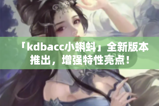 「kdbacc小蝌蚪」全新版本推出，增强特性亮点！