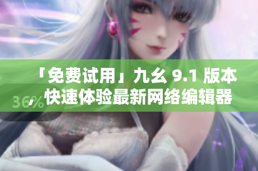 「免费试用」九幺 9.1 版本，快速体验最新网络编辑器