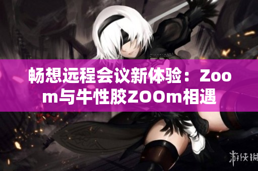 畅想远程会议新体验：Zoom与牛性胶ZOOm相遇