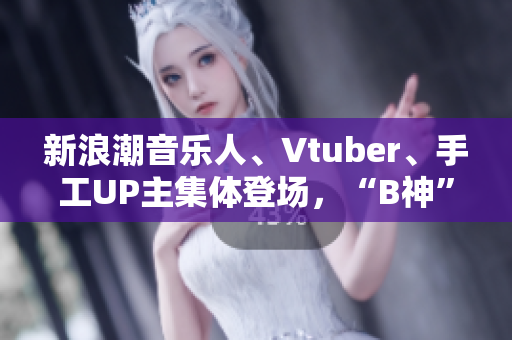 新浪潮音乐人、Vtuber、手工UP主集体登场，“B神”直播间嗨翻了！