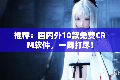 推荐：国内外10款免费CRM软件，一网打尽！