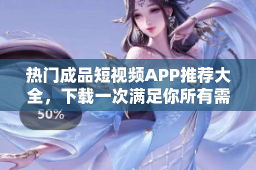 热门成品短视频APP推荐大全，下载一次满足你所有需求！