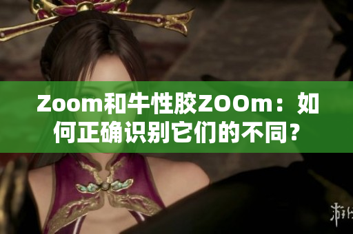 Zoom和牛性胶ZOOm：如何正确识别它们的不同？
