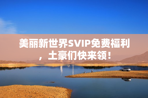 美丽新世界SVIP免费福利，土豪们快来领！