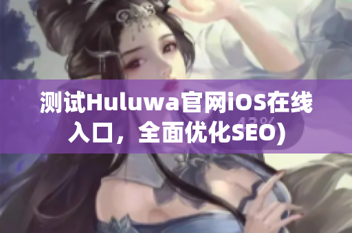测试Huluwa官网iOS在线入口，全面优化SEO)