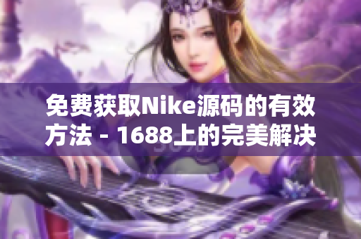 免费获取Nike源码的有效方法 - 1688上的完美解决方案