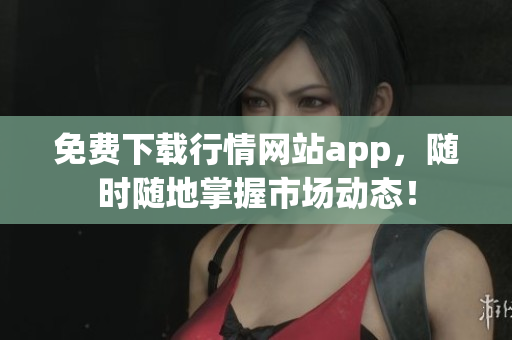 免费下载行情网站app，随时随地掌握市场动态！