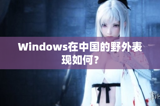 Windows在中国的野外表现如何？