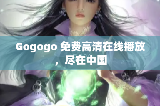 Gogogo 免费高清在线播放，尽在中国