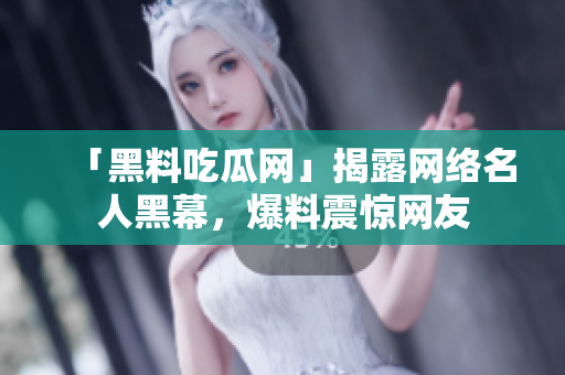 「黑料吃瓜网」揭露网络名人黑幕，爆料震惊网友